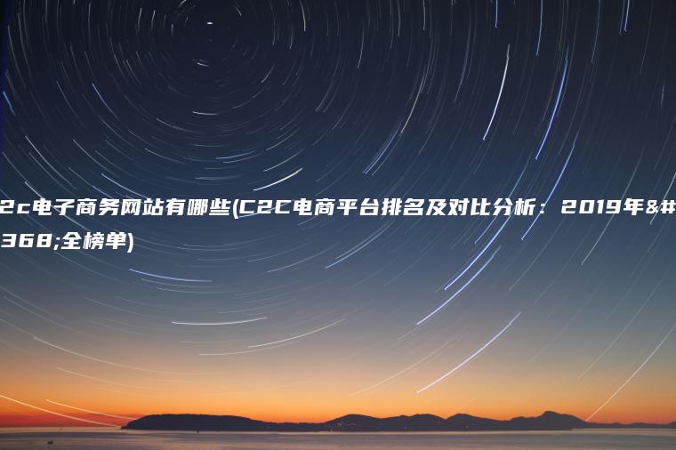 c2c电子商务网站有哪些(C2C电商平台排名及对比分析：2019年最全榜单)