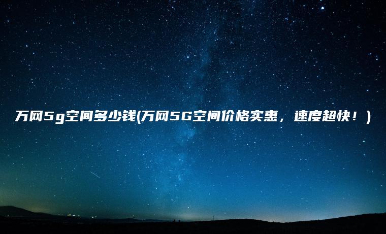 万网5g空间多少钱(万网5G空间价格实惠，速度超快！)