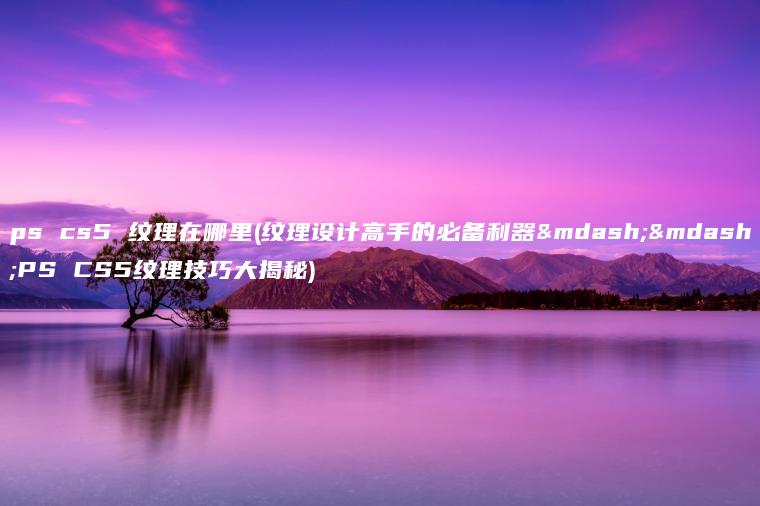 ps cs5 纹理在哪里(纹理设计高手的必备利器——PS CS5纹理技巧大揭秘)