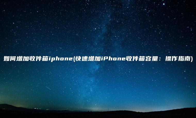 如何增加收件箱iphone(快速增加iPhone收件箱容量：操作指南)