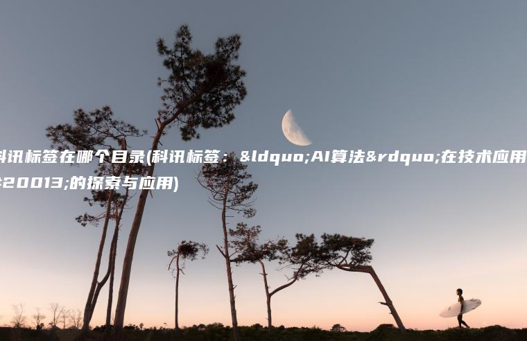 科讯标签在哪个目录(科讯标签：“AI算法”在技术应用中的探索与应用)