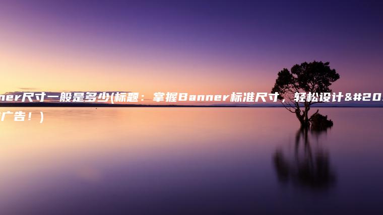 banner尺寸一般是多少(标题：掌握Banner标准尺寸，轻松设计出吸睛广告！)