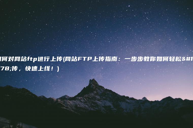 如何对网站ftp进行上传(网站FTP上传指南：一步步教你如何轻松上传，快速上线！)