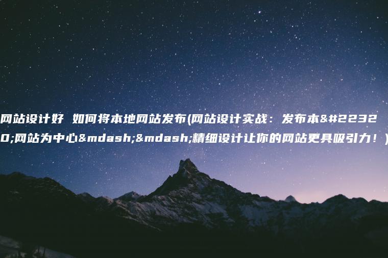 网站设计好 如何将本地网站发布(网站设计实战：发布本地网站为中心——精细设计让你的网站更具吸引力！)