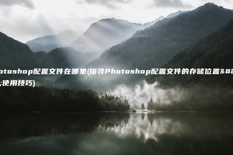 photoshop配置文件在哪里(探寻Photoshop配置文件的存储位置及使用技巧)