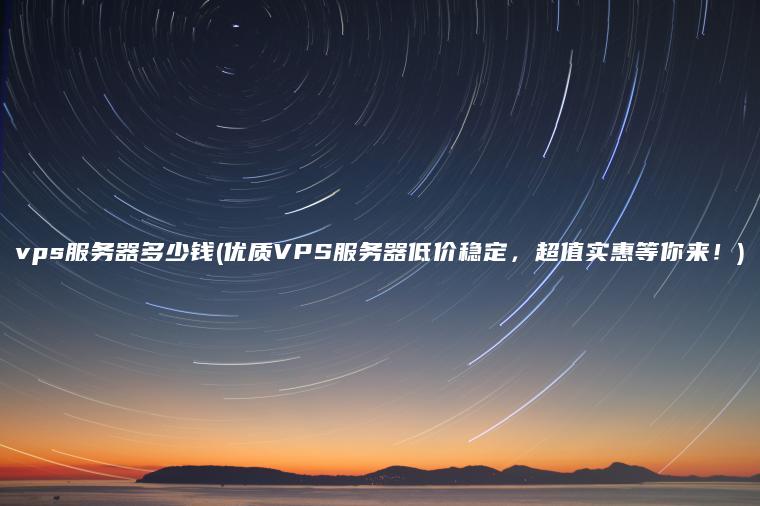 vps服务器多少钱(优质VPS服务器低价稳定，超值实惠等你来！)