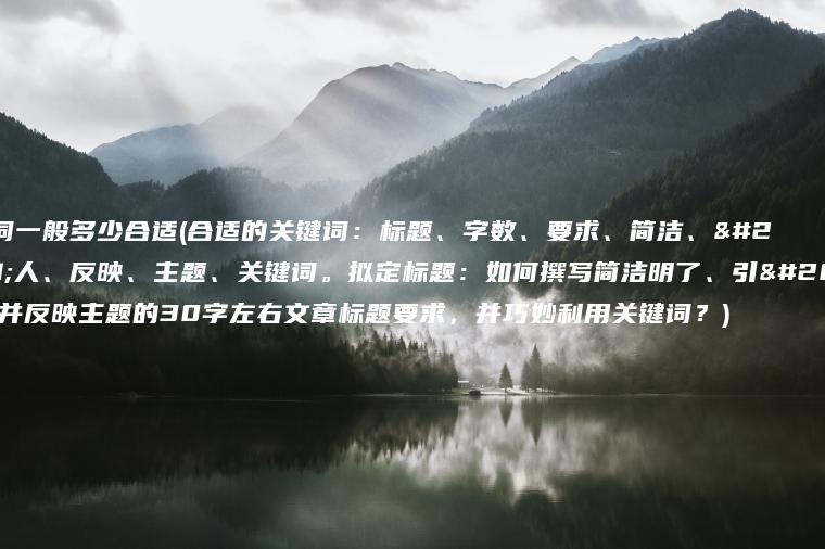 关键词一般多少合适(合适的关键词：标题、字数、要求、简洁、引人、反映、主题、关键词。拟定标题：如何撰写简洁明了、引人入胜并反映主题的30字左右文章标题要求，并巧妙利用关键词？)