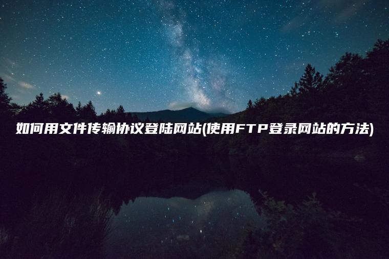 如何用文件传输协议登陆网站(使用FTP登录网站的方法)