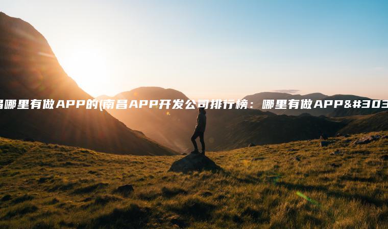 南昌哪里有做APP的(南昌APP开发公司排行榜：哪里有做APP的？)