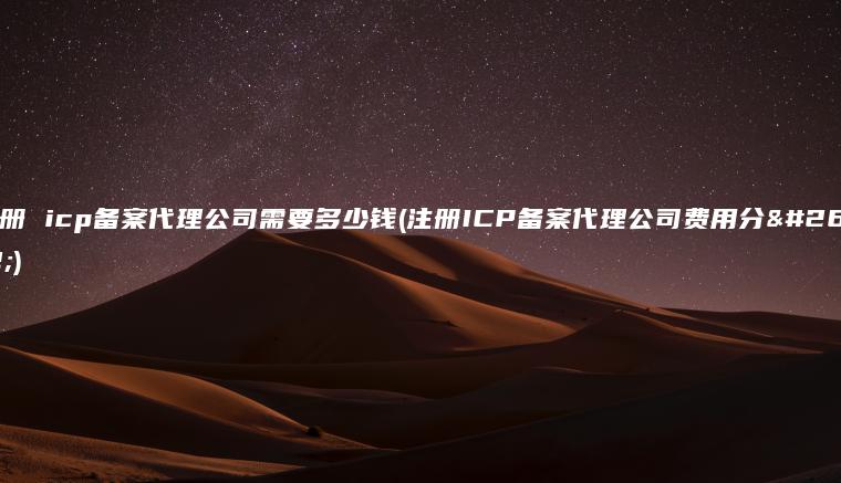 注册 icp备案代理公司需要多少钱(注册ICP备案代理公司费用分析)