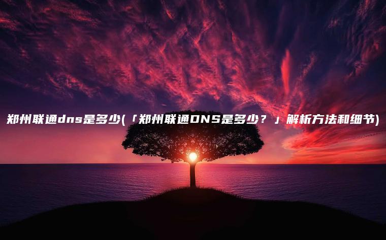 郑州联通dns是多少(「郑州联通DNS是多少？」解析方法和细节)