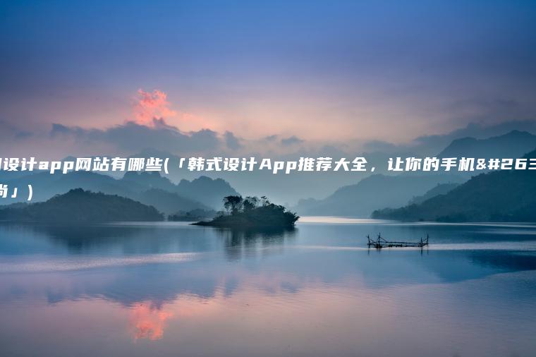 韩国设计app网站有哪些(「韩式设计App推荐大全，让你的手机更时尚」)