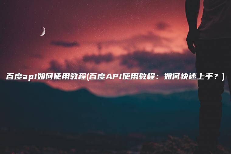 百度api如何使用教程(百度API使用教程：如何快速上手？)