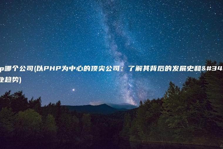 php哪个公司(以PHP为中心的顶尖公司：了解其背后的发展史和行业趋势)