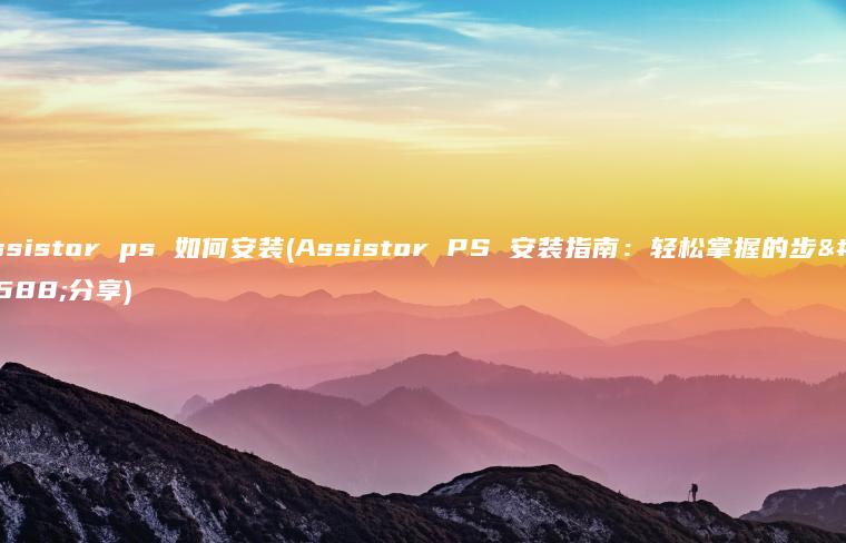 assistor ps 如何安装(Assistor PS 安装指南：轻松掌握的步骤分享)