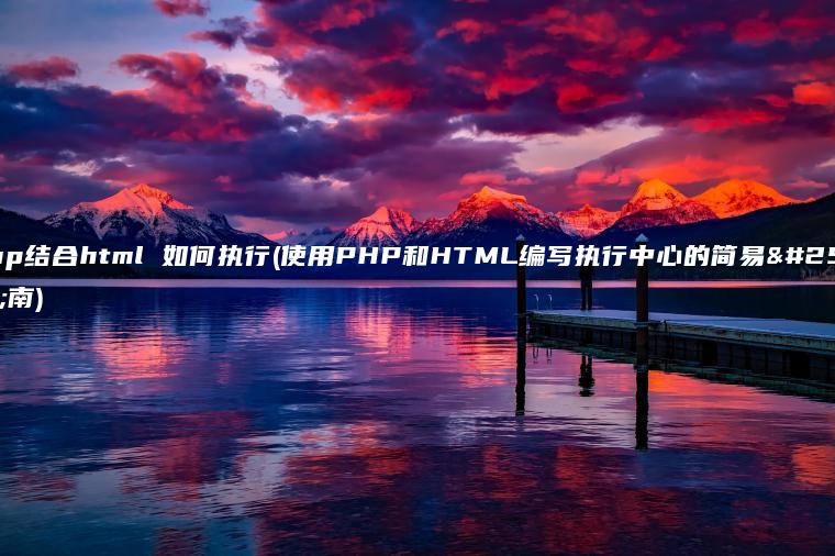 php结合html 如何执行(使用PHP和HTML编写执行中心的简易指南)