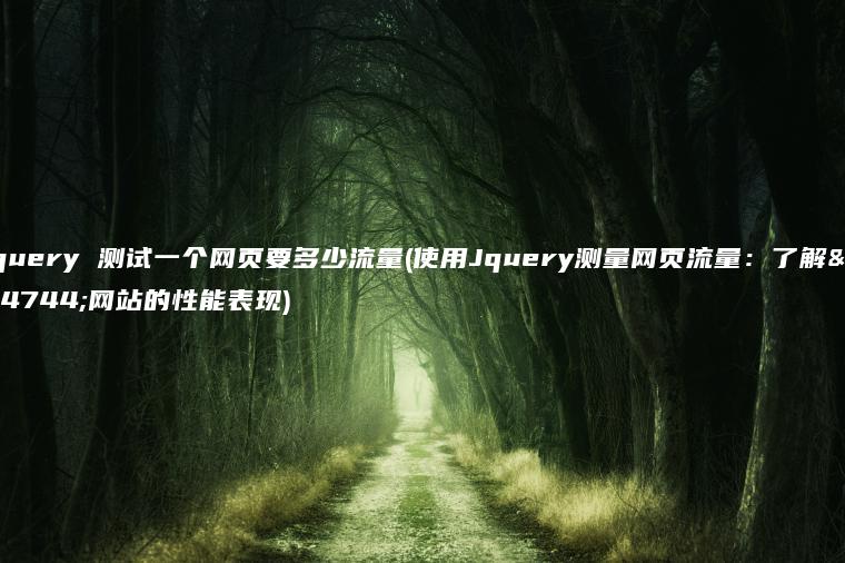 jquery 测试一个网页要多少流量(使用Jquery测量网页流量：了解您网站的性能表现)