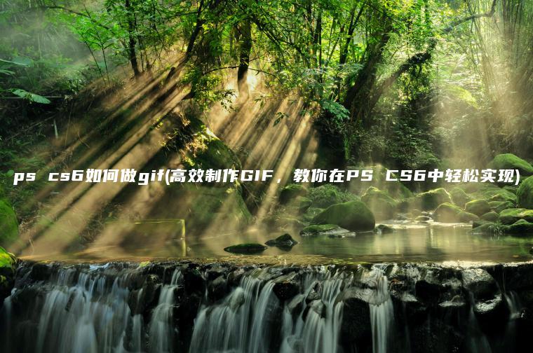 ps cs6如何做gif(高效制作GIF，教你在PS CS6中轻松实现)