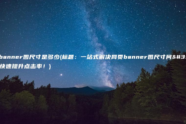 网页banner图尺寸是多少(标题：一站式解决网页banner图尺寸问题，快速提升点击率！)