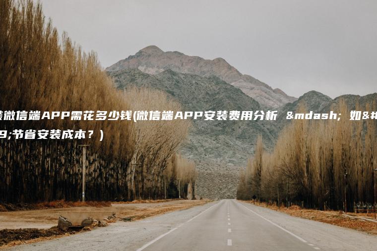 安装微信端APP需花多少钱(微信端APP安装费用分析 — 如何节省安装成本？)