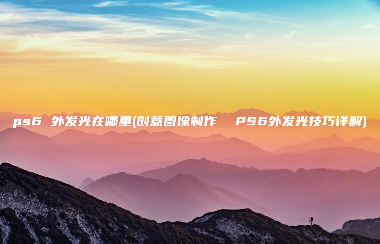 ps6 外发光在哪里(创意图像制作  PS6外发光技巧详解)