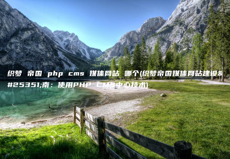 织梦 帝国 php cms 媒体网站 哪个(织梦帝国媒体网站建设指南：使用PHP CMS中心技术)