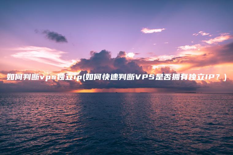 如何判断vps独立ip(如何快速判断VPS是否拥有独立IP？)