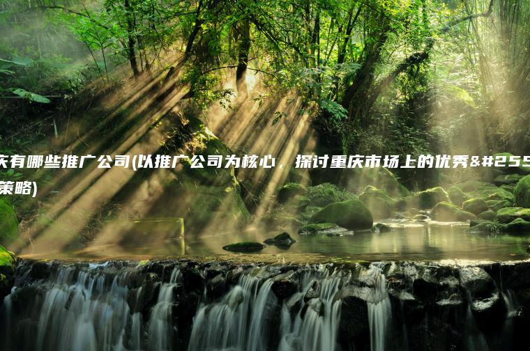 重庆有哪些推广公司(以推广公司为核心，探讨重庆市场上的优秀推广策略)