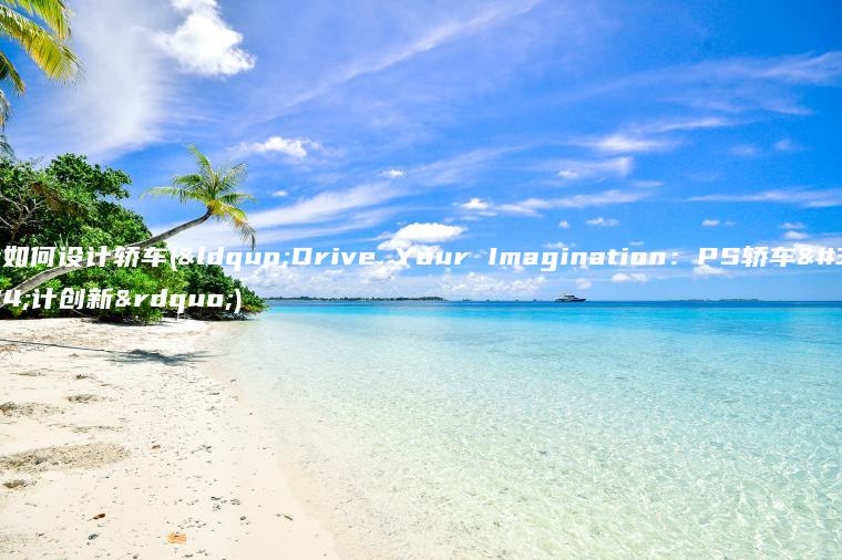 ps如何设计轿车(“Drive Your Imagination：PS轿车设计创新”)