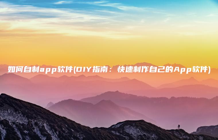 如何自制app软件(DIY指南：快速制作自己的App软件)