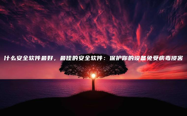 什么安全软件最好，最佳的安全软件：保护你的设备免受病毒侵害