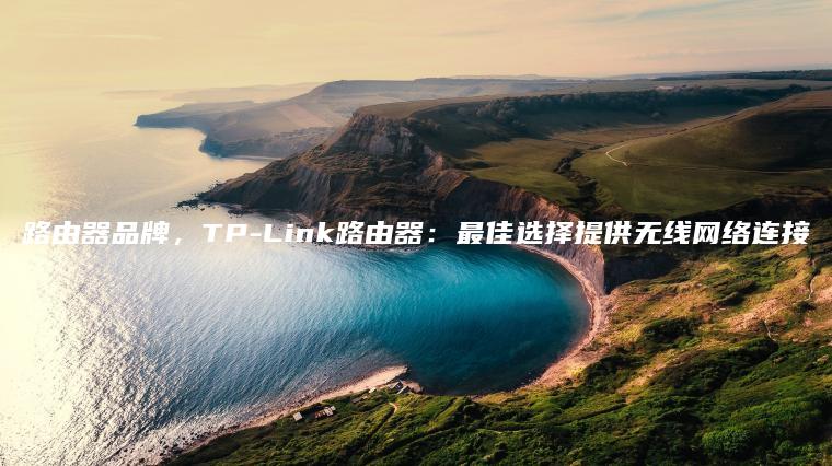 路由器品牌，TP-Link路由器：最佳选择提供无线网络连接