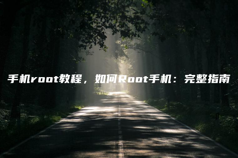 手机root教程，如何Root手机：完整指南