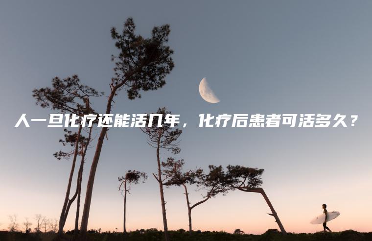 人一旦化疗还能活几年，化疗后患者可活多久？