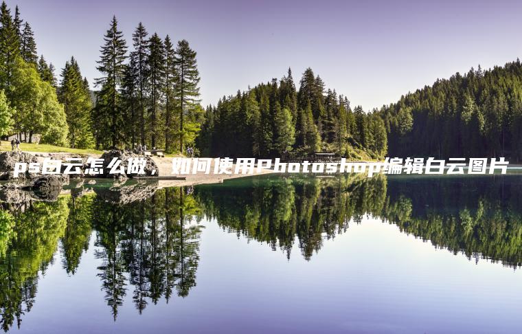 ps白云怎么做，如何使用Photoshop编辑白云图片