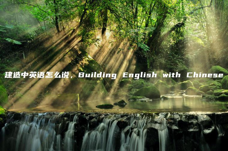 建造中英语怎么说，Building English with Chinese