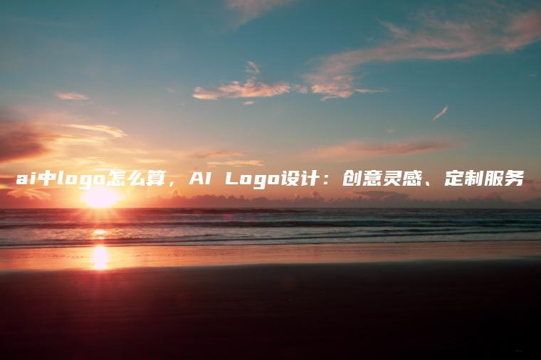 ai中logo怎么算，AI Logo设计：创意灵感、定制服务