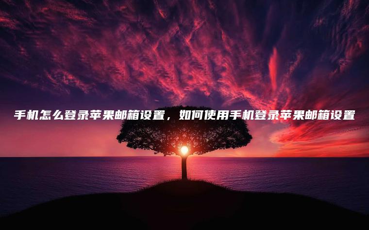 手机怎么登录苹果邮箱设置，如何使用手机登录苹果邮箱设置