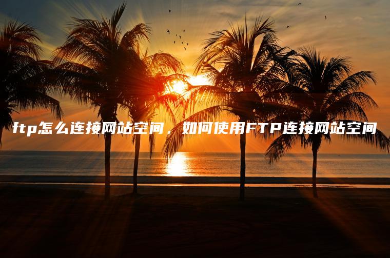 ftp怎么连接网站空间，如何使用FTP连接网站空间