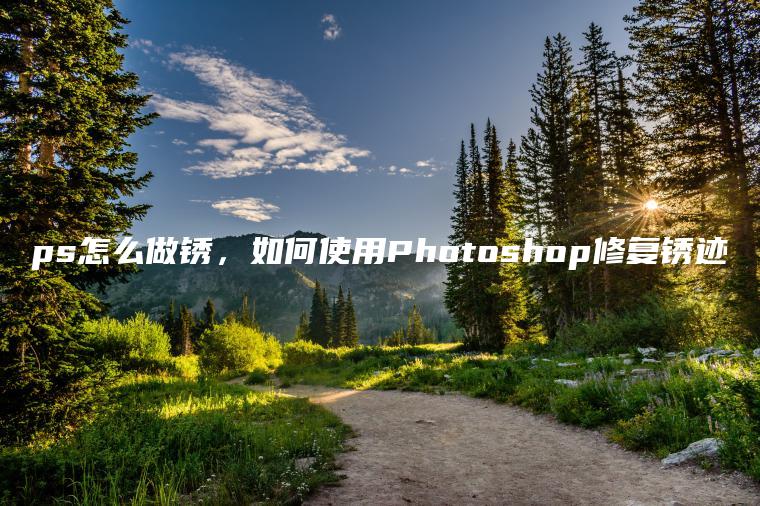 ps怎么做锈，如何使用Photoshop修复锈迹