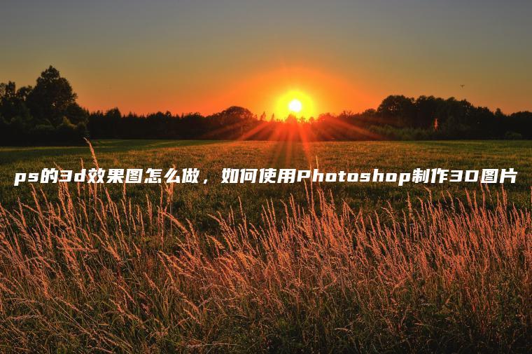 ps的3d效果图怎么做，如何使用Photoshop制作3D图片