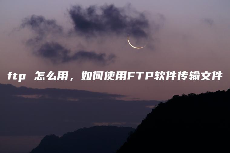 ftp 怎么用，如何使用FTP软件传输文件