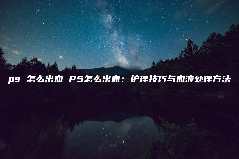 ps 怎么出血 PS怎么出血：护理技巧与血液处理方法