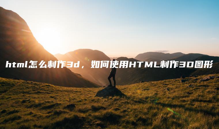 html怎么制作3d，如何使用HTML制作3D图形