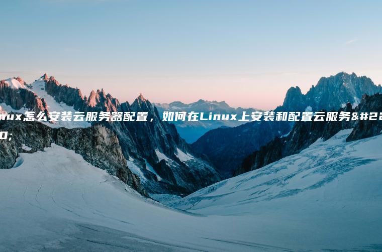 linux怎么安装云服务器配置，如何在Linux上安装和配置云服务器