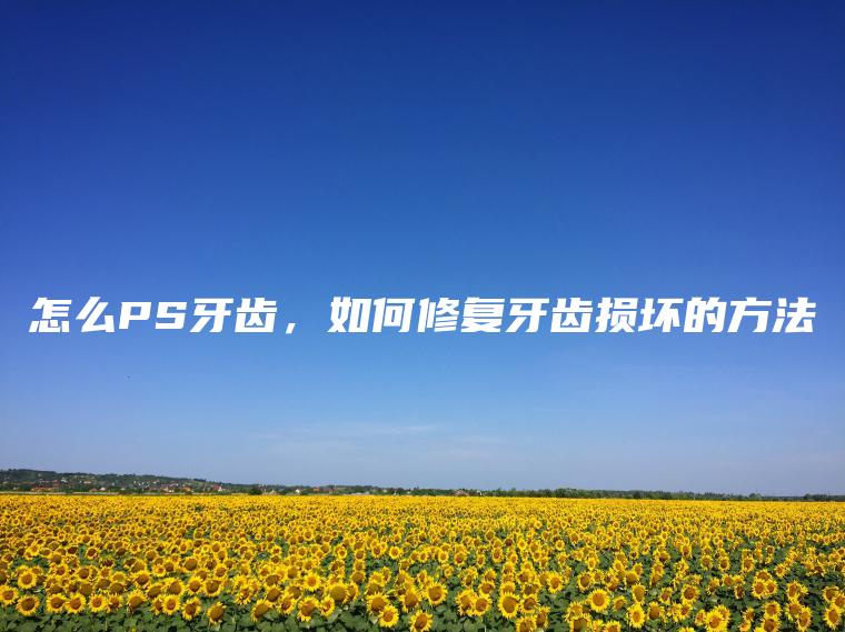 怎么PS牙齿，如何修复牙齿损坏的方法