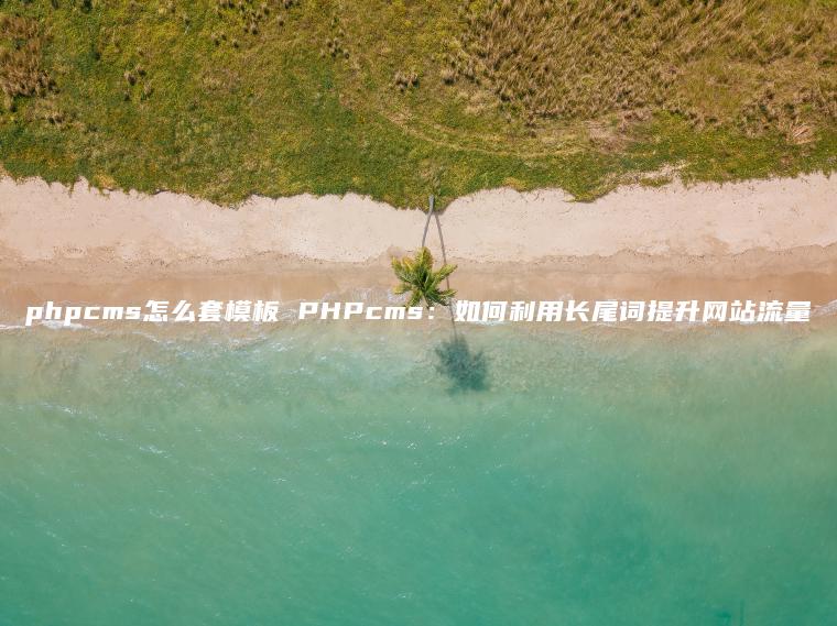 phpcms怎么套模板 PHPcms：如何利用长尾词提升网站流量