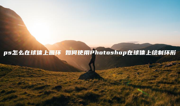 ps怎么在球体上画环 如何使用Photoshop在球体上绘制环形