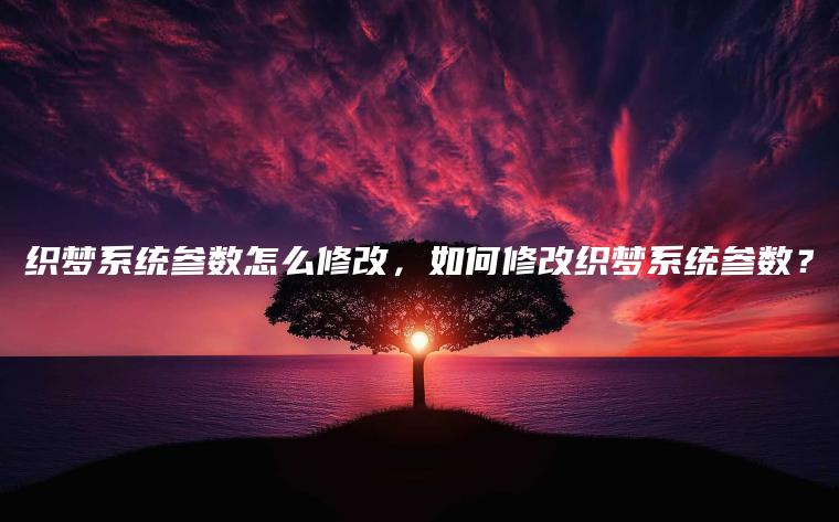 织梦系统参数怎么修改，如何修改织梦系统参数？