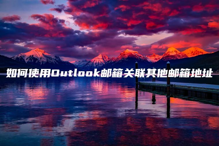 如何使用Outlook邮箱关联其他邮箱地址